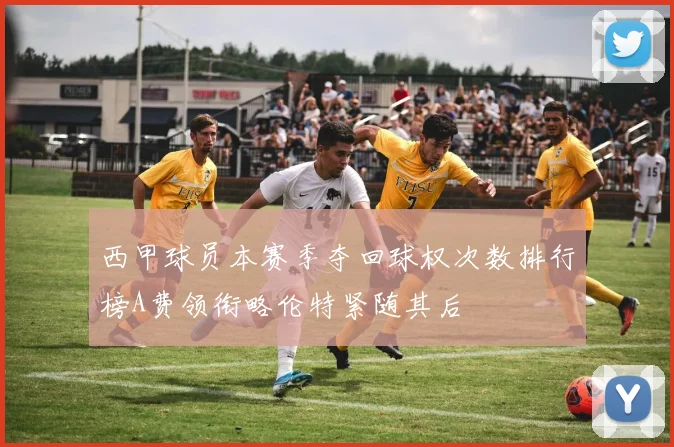 西甲球员本赛季夺回球权次数排行榜A费领衔略伦特紧随其后