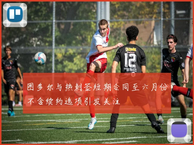 图多尔与热刺签短期合同至六月份不含续约选项引发关注