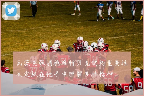 瓦茨克强调施洛特贝克续约重要性决定权在他手中理解多特精神