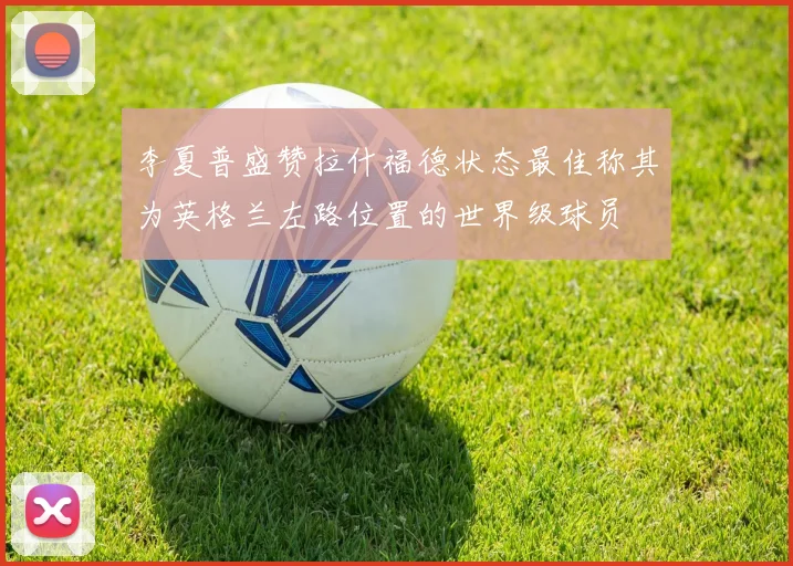 李夏普盛赞拉什福德状态最佳称其为英格兰左路位置的世界级球员