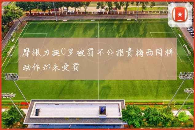 摩根力挺C罗被罚不公指责梅西同样动作却未受罚