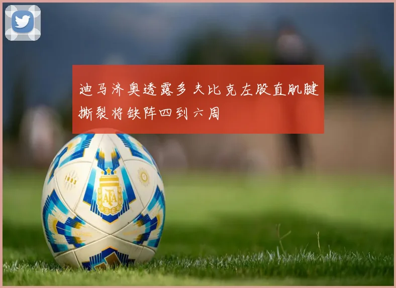 迪马济奥透露多夫比克左股直肌腱撕裂将缺阵四到六周