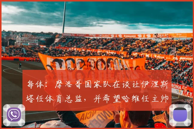 每体：摩洛哥国家队在谈让伊涅斯塔任体育总监，并希望哈维任主帅