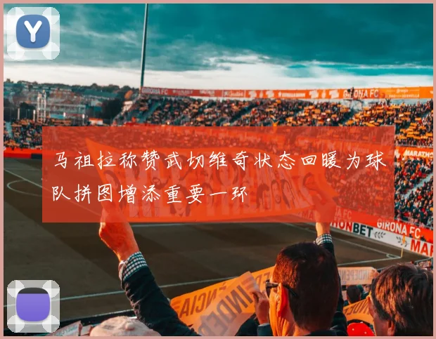 马祖拉称赞武切维奇状态回暖为球队拼图增添重要一环
