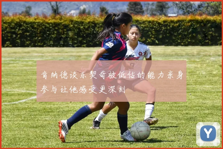 肯纳德谈东契奇被低估的能力亲身参与让他感受更深刻