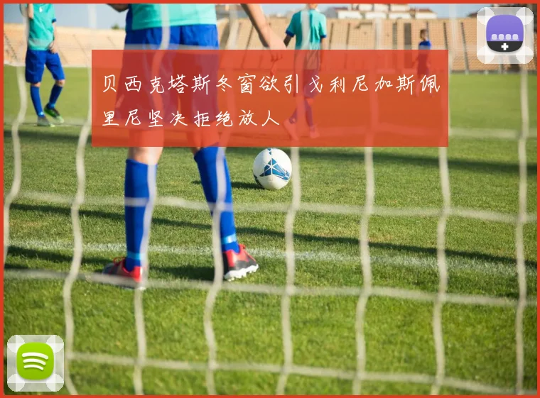 贝西克塔斯冬窗欲引戈利尼加斯佩里尼坚决拒绝放人
