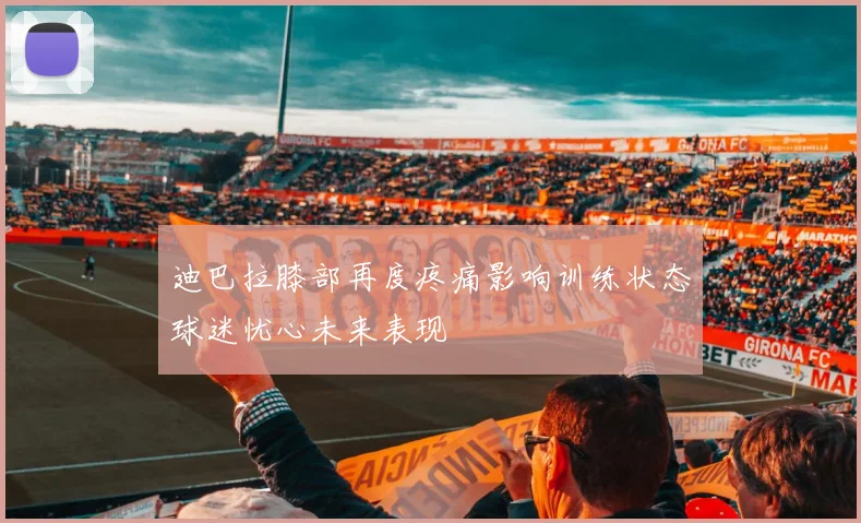迪巴拉膝部再度疼痛影响训练状态球迷忧心未来表现