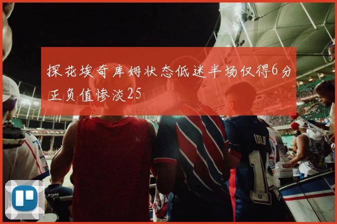探花埃奇库姆状态低迷半场仅得6分正负值惨淡25