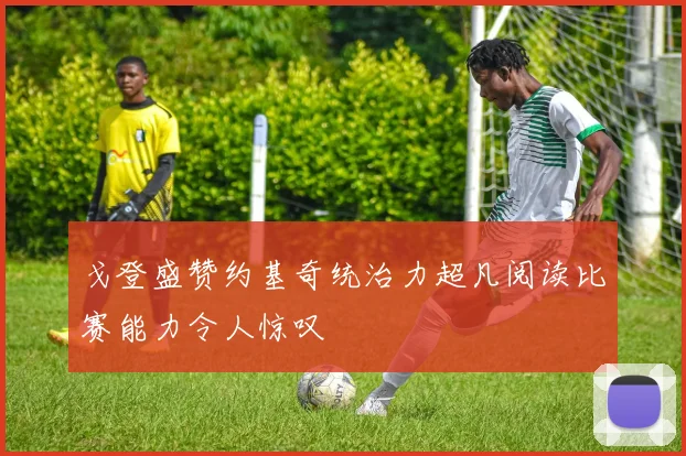 戈登盛赞约基奇统治力超凡阅读比赛能力令人惊叹