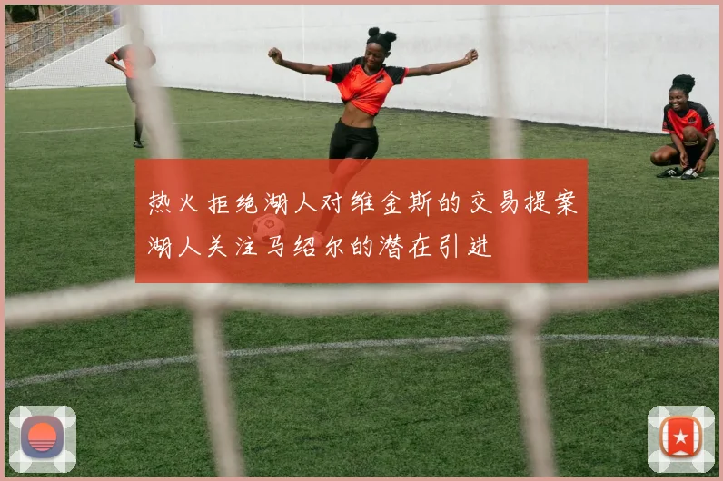 热火拒绝湖人对维金斯的交易提案湖人关注马绍尔的潜在引进