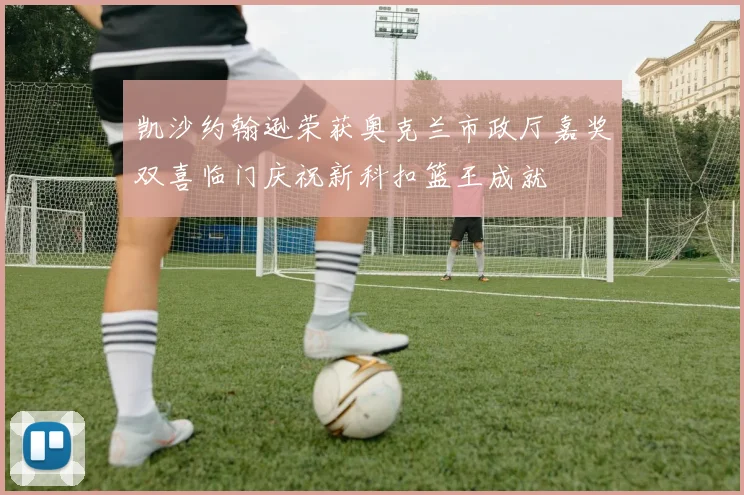 凯沙约翰逊荣获奥克兰市政厅嘉奖双喜临门庆祝新科扣篮王成就