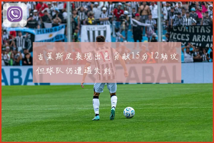 吉莱斯皮表现出色贡献15分12助攻但球队仍遭遇失利