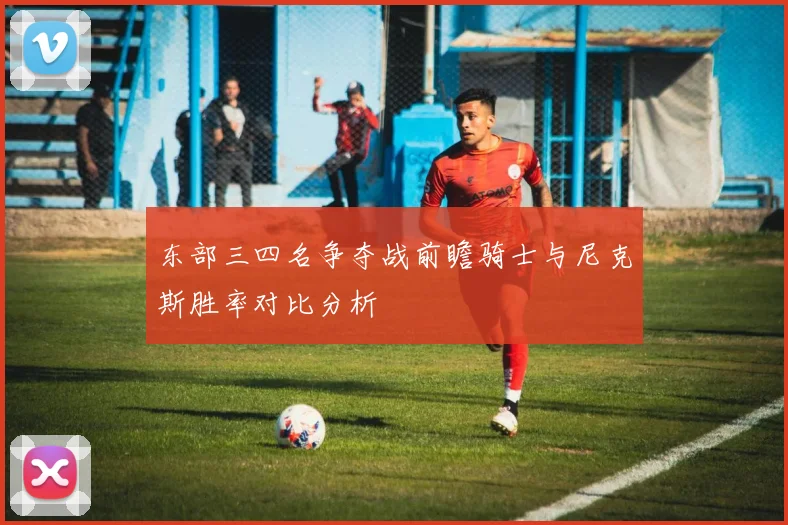 东部三四名争夺战前瞻骑士与尼克斯胜率对比分析