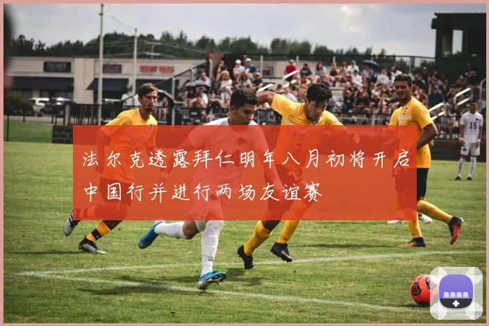 法尔克透露拜仁明年八月初将开启中国行并进行两场友谊赛