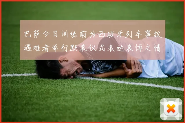 巴萨今日训练前为西班牙列车事故遇难者举行默哀仪式表达哀悼之情