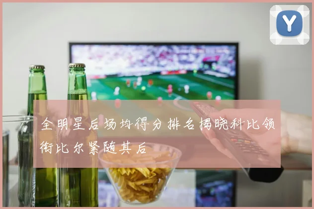 全明星后场均得分排名揭晓科比领衔比尔紧随其后