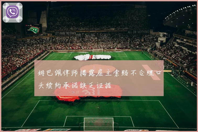 姆巴佩律师揭露雇主索赔不合理口头续约承诺缺乏证据
