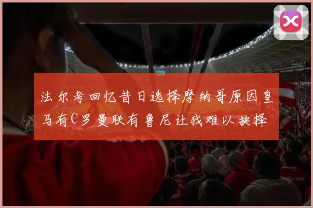 法尔考回忆昔日选择摩纳哥原因皇马有C罗曼联有鲁尼让我难以抉择