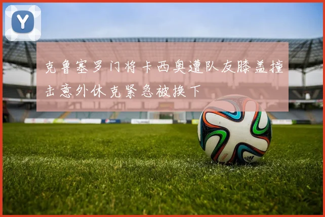 克鲁塞罗门将卡西奥遭队友膝盖撞击意外休克紧急被换下