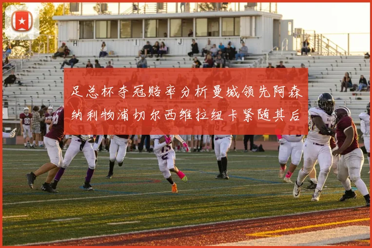 足总杯夺冠赔率分析曼城领先阿森纳利物浦切尔西维拉纽卡紧随其后