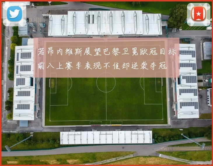 若昂内维斯展望巴黎卫冕欧冠目标前八上赛季表现不佳却逆袭夺冠