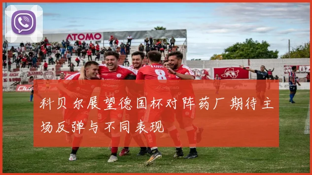 科贝尔展望德国杯对阵药厂期待主场反弹与不同表现
